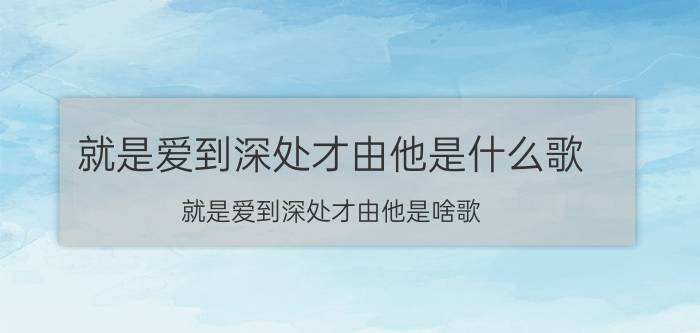 就是爱到深处才由他是什么歌 就是爱到深处才由他是啥歌